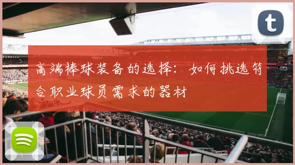高端棒球装备的选择:如何挑选符合职业球员需求的器材