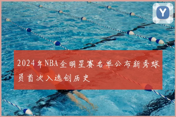 2024年NBA全明星赛名单公布新秀球员首次入选创历史
