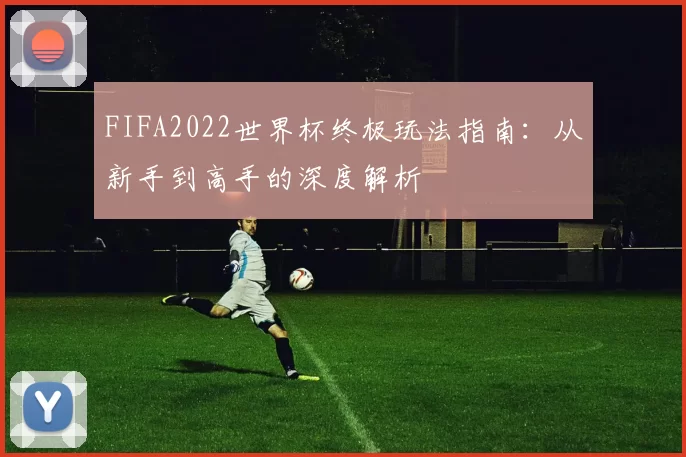 FIFA2022世界杯终极玩法指南：从新手到高手的深度解析