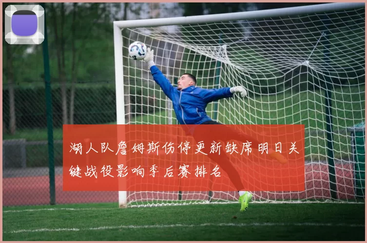 湖人队詹姆斯伤停更新缺席明日关键战役影响季后赛排名