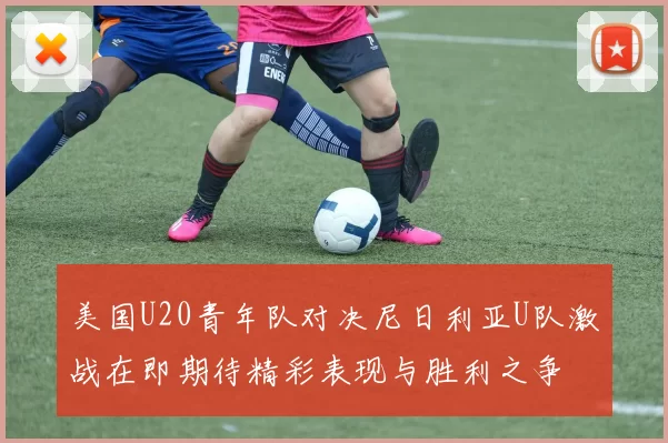 美国U20青年队对决尼日利亚U队激战在即期待精彩表现与胜利之争