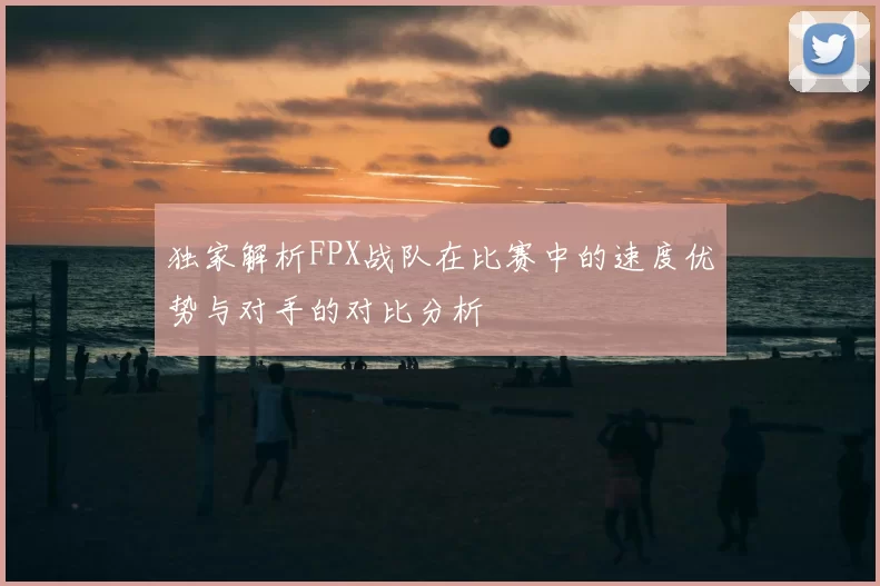 独家解析FPX战队在比赛中的速度优势与对手的对比分析