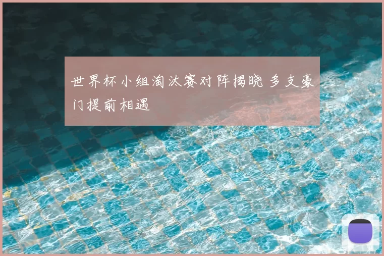 世界杯小组淘汰赛对阵揭晓 多支豪门提前相遇