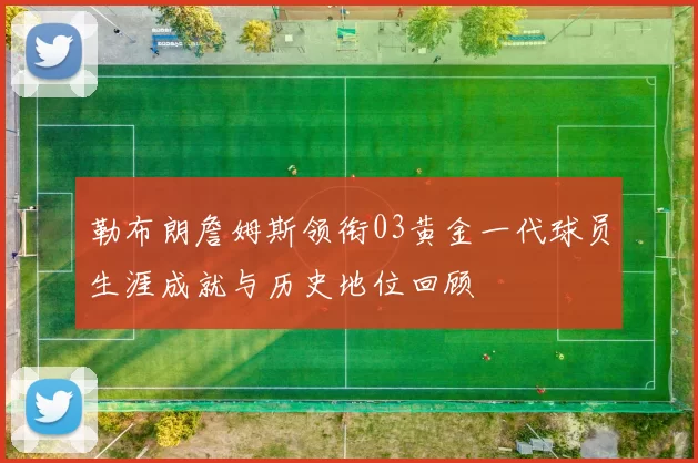 勒布朗詹姆斯领衔03黄金一代球员生涯成就与历史地位回顾