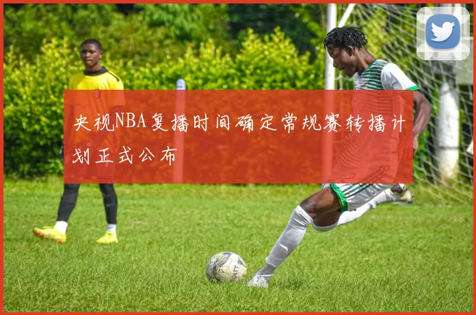 央视NBA复播时间确定常规赛转播计划正式公布
