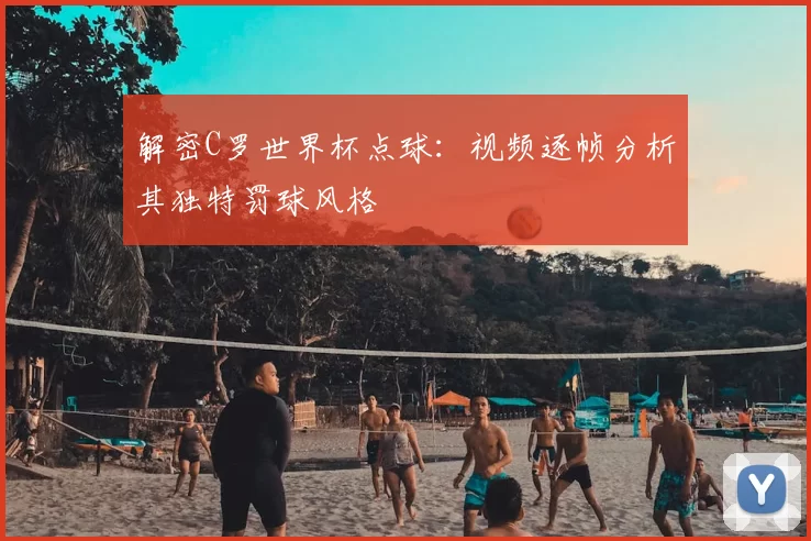 解密C罗世界杯点球:视频逐帧分析其独特罚球风格
