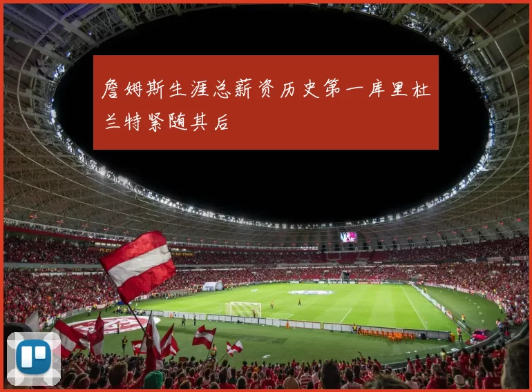 詹姆斯生涯总薪资历史第一库里杜兰特紧随其后