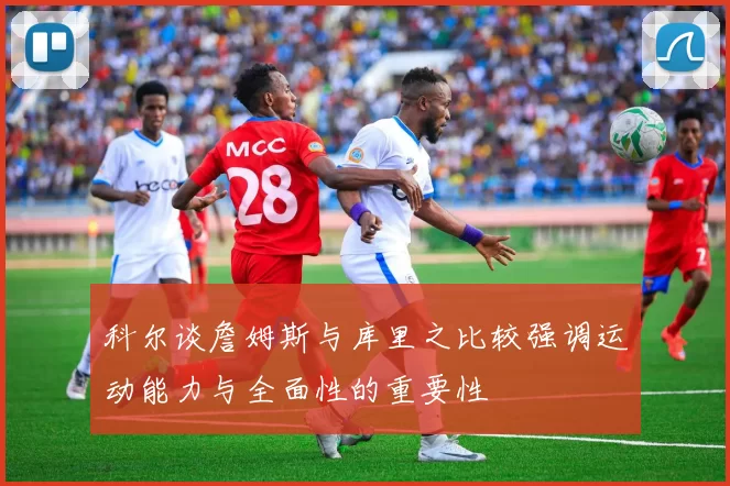 科尔谈詹姆斯与库里之比较强调运动能力与全面性的重要性