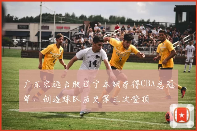 广东宏远击败辽宁本钢夺得CBA总冠军，创造球队历史第三次登顶