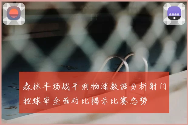森林半场战平利物浦数据分析射门控球率全面对比揭示比赛态势
