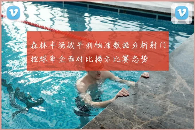 森林半场战平利物浦数据分析射门控球率全面对比揭示比赛态势