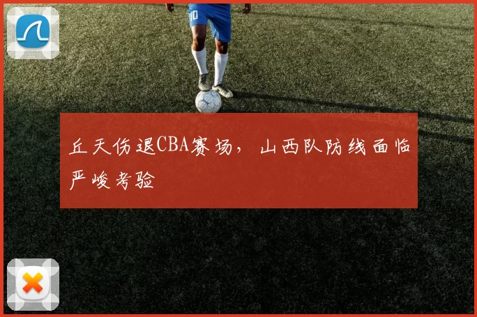 丘天伤退CBA赛场，山西队防线面临严峻考验