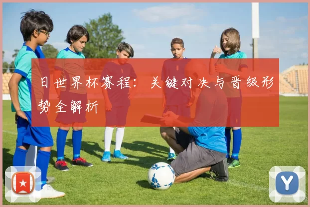 日世界杯赛程：关键对决与晋级形势全解析