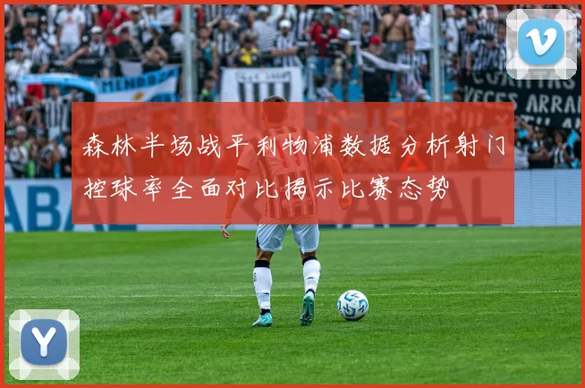 森林半场战平利物浦数据分析射门控球率全面对比揭示比赛态势