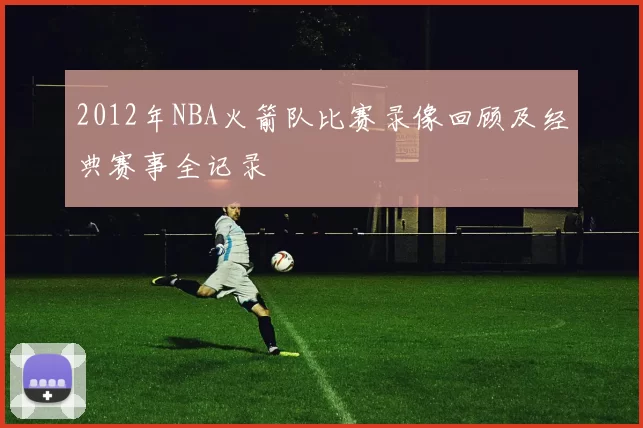 2012年NBA火箭队比赛录像回顾及经典赛事全记录
