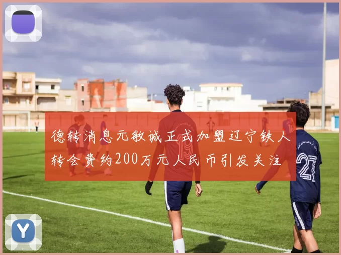 德转消息元敏诚正式加盟辽宁铁人转会费约200万元人民币引发关注