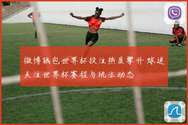 微博钱包世界杯投注热度攀升 球迷关注世界杯赛程与玩法动态