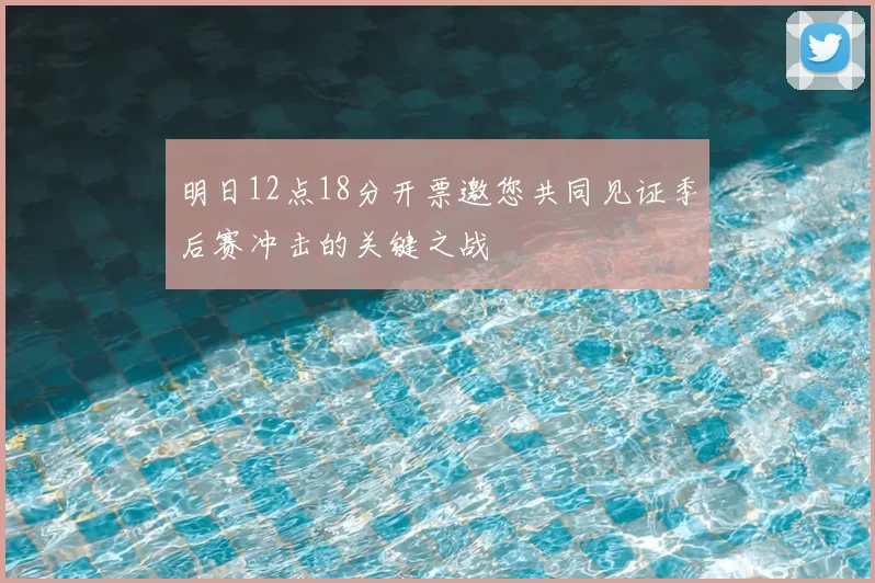 明日12点18分开票邀您共同见证季后赛冲击的关键之战