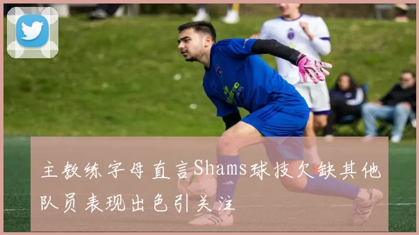 主教练字母直言Shams球技欠缺其他队员表现出色引关注