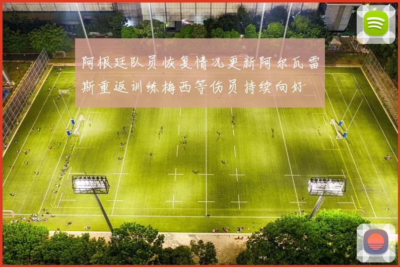 阿根廷队员恢复情况更新阿尔瓦雷斯重返训练梅西等伤员持续向好
