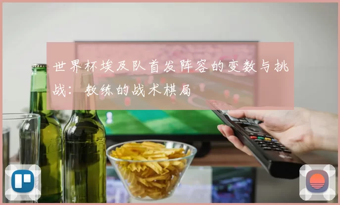 世界杯埃及队首发阵容的变数与挑战:教练的战术棋局