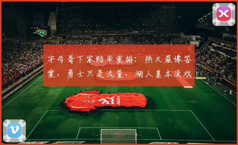 字母哥下家赔率重排：热火最像答案，勇士只是流量，湖人基本没戏_1_NBA_魔术