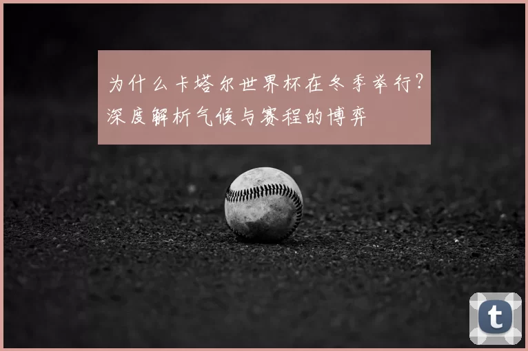 为什么卡塔尔世界杯在冬季举行?深度解析气候与赛程的博弈