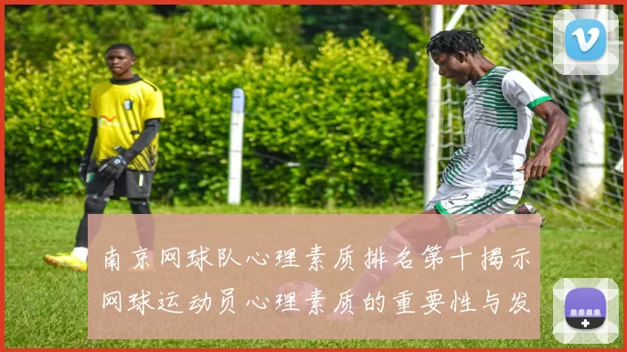 南京网球队心理素质排名第十揭示网球运动员心理素质的重要性与发展潜力