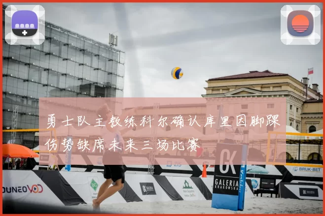 勇士队主教练科尔确认库里因脚踝伤势缺席未来三场比赛