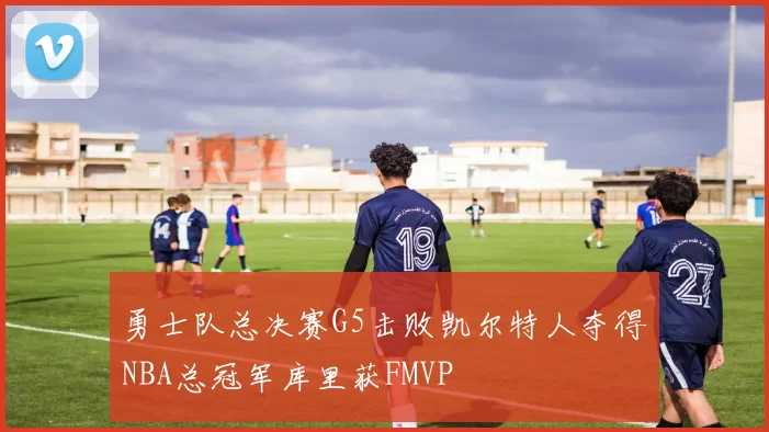 勇士队总决赛G5击败凯尔特人夺得NBA总冠军库里获FMVP