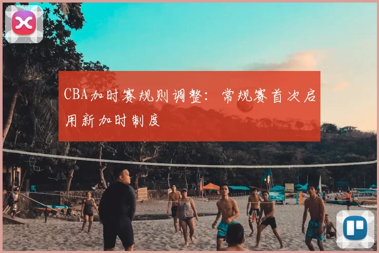CBA加时赛规则调整：常规赛首次启用新加时制度