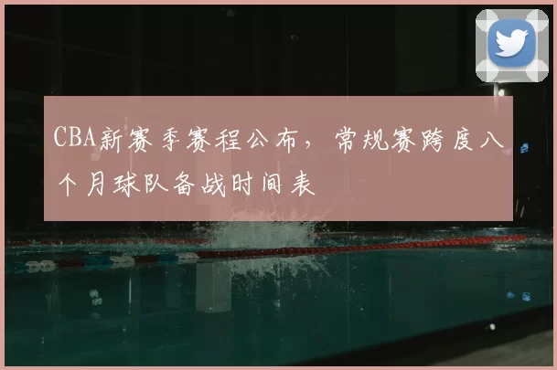 CBA新赛季赛程公布，常规赛跨度八个月球队备战时间表