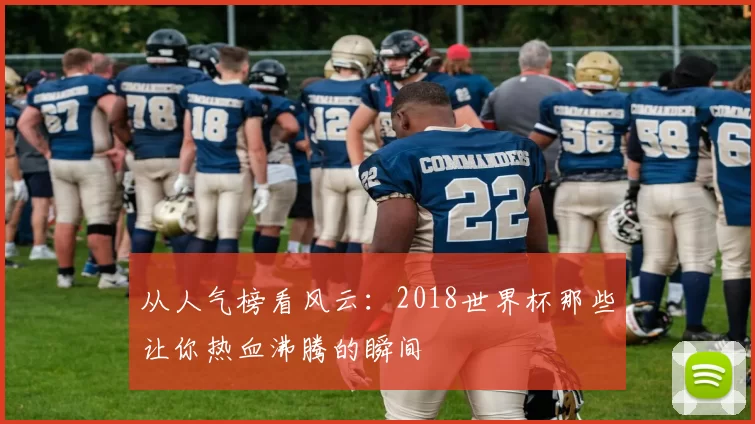 从人气榜看风云:2018世界杯那些让你热血沸腾的瞬间