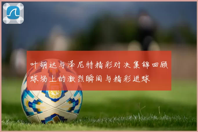 叶胡达与泽尼特精彩对决集锦回顾球场上的激烈瞬间与精彩进球