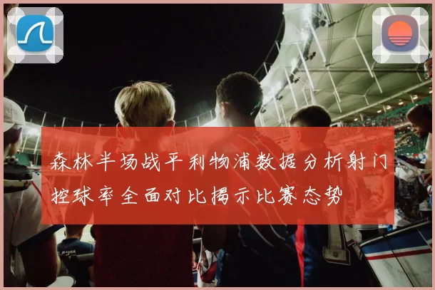 森林半场战平利物浦数据分析射门控球率全面对比揭示比赛态势