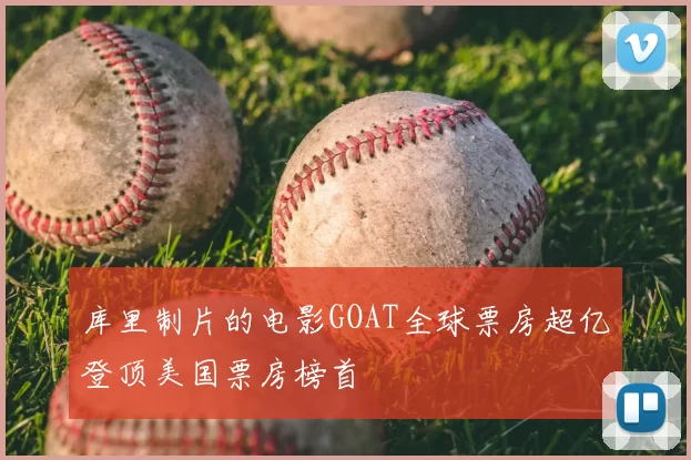 库里制片的电影GOAT全球票房超亿登顶美国票房榜首