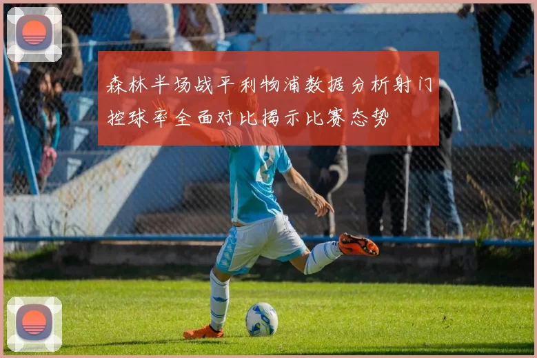 森林半场战平利物浦数据分析射门控球率全面对比揭示比赛态势