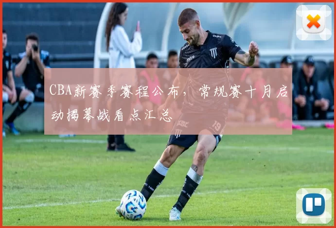 CBA新赛季赛程公布，常规赛十月启动揭幕战看点汇总