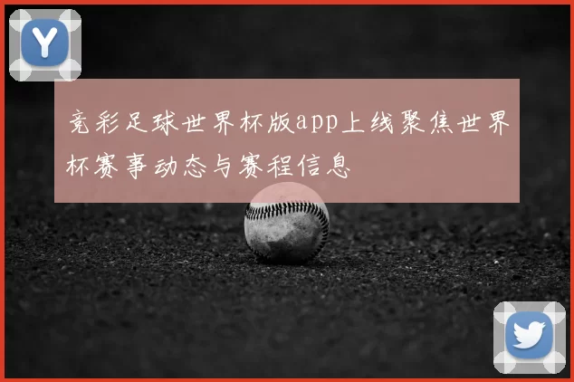 竞彩足球世界杯版app上线聚焦世界杯赛事动态与赛程信息