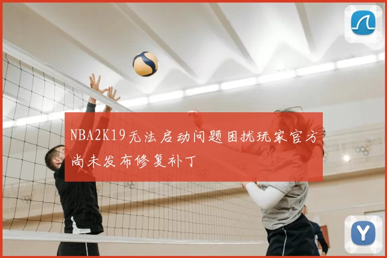 NBA2K19无法启动问题困扰玩家官方尚未发布修复补丁