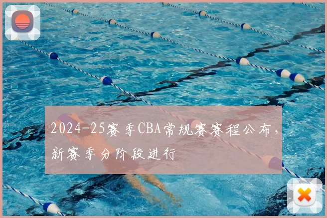 2024-25赛季CBA常规赛赛程公布，新赛季分阶段进行