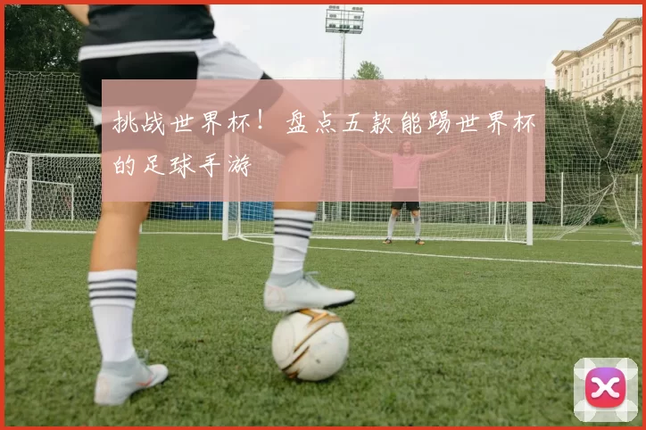 挑战世界杯！盘点五款能踢世界杯的足球手游