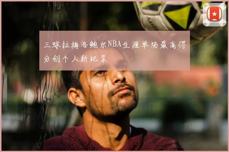 三球拉梅洛鲍尔NBA生涯单场最高得分创个人新纪录