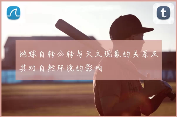 地球自转公转与天文现象的关系及其对自然环境的影响