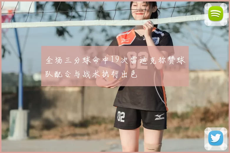 全场三分球命中19次雷迪克称赞球队配合与战术执行出色