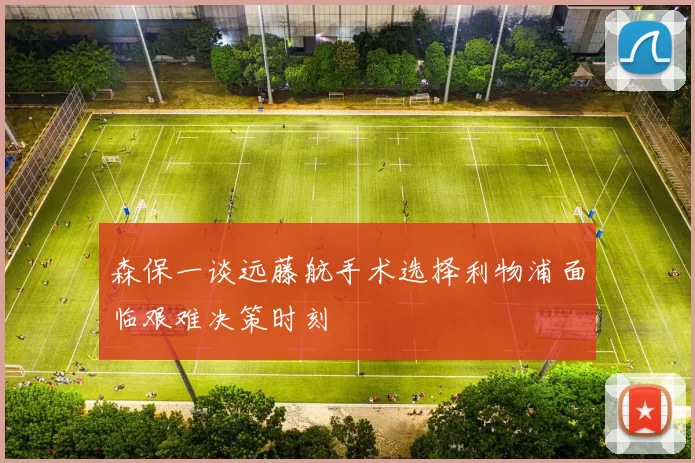 森保一谈远藤航手术选择利物浦面临艰难决策时刻