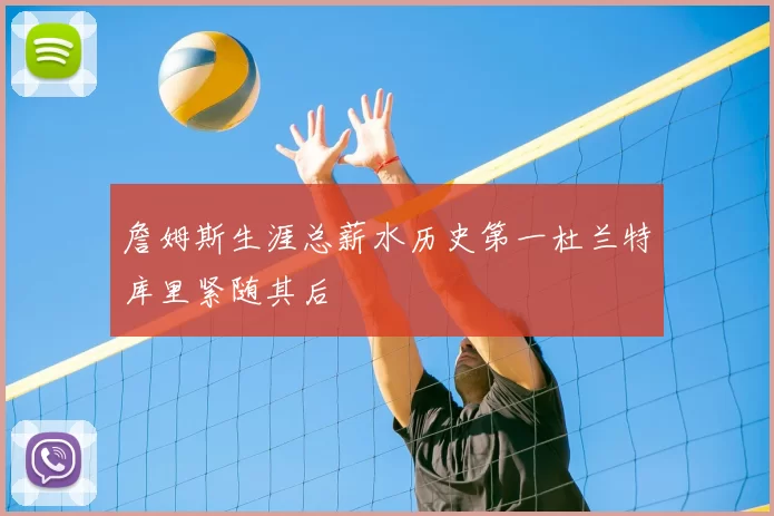 詹姆斯生涯总薪水历史第一杜兰特库里紧随其后