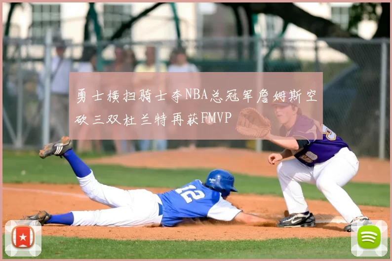 勇士横扫骑士夺NBA总冠军詹姆斯空砍三双杜兰特再获FMVP