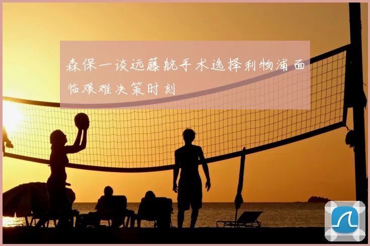 森保一谈远藤航手术选择利物浦面临艰难决策时刻