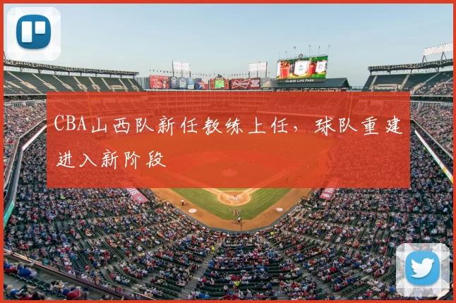 CBA山西队新任教练上任，球队重建进入新阶段